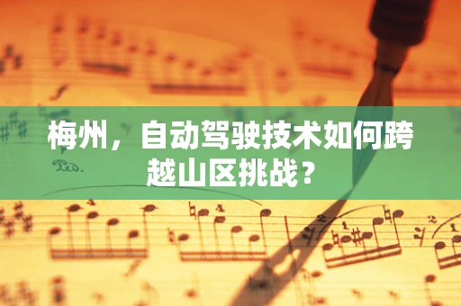 梅州，自动驾驶技术如何跨越山区挑战？