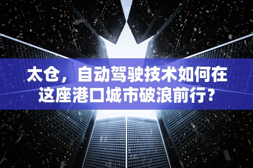 太仓，自动驾驶技术如何在这座港口城市破浪前行？