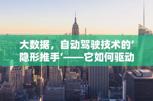 大数据，自动驾驶技术的‘隐形推手’——它如何驱动未来出行？