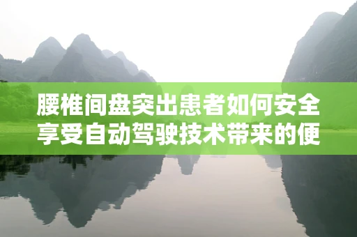 腰椎间盘突出患者如何安全享受自动驾驶技术带来的便利？