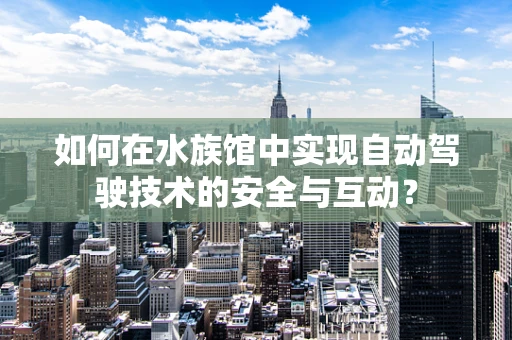 如何在水族馆中实现自动驾驶技术的安全与互动？