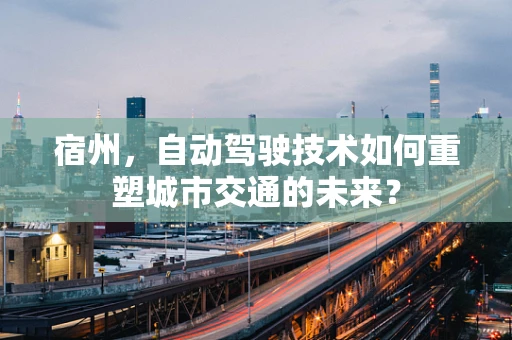 宿州，自动驾驶技术如何重塑城市交通的未来？