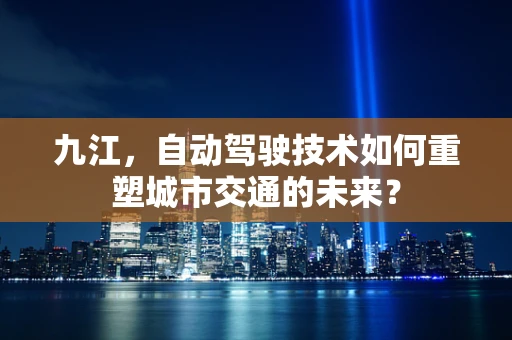 九江，自动驾驶技术如何重塑城市交通的未来？