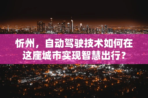 忻州，自动驾驶技术如何在这座城市实现智慧出行？