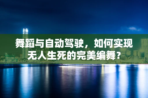 舞蹈与自动驾驶，如何实现无人生死的完美编舞？