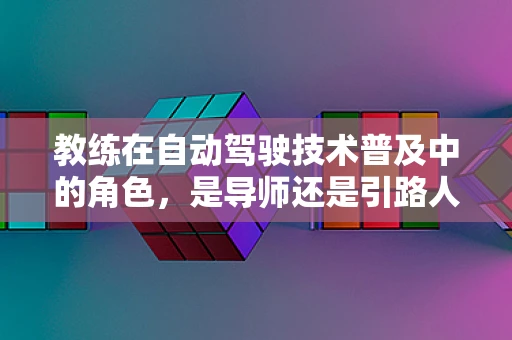 教练在自动驾驶技术普及中的角色，是导师还是引路人？