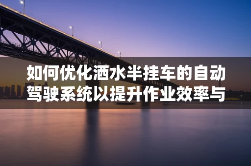 如何优化洒水半挂车的自动驾驶系统以提升作业效率与安全性？