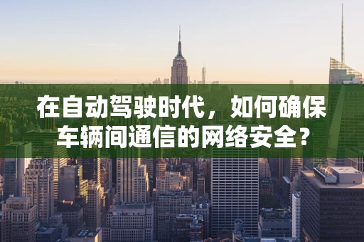 在自动驾驶时代，如何确保车辆间通信的网络安全？