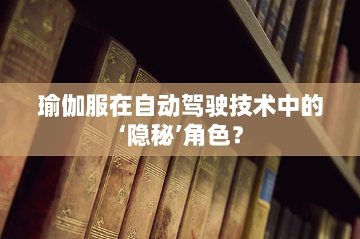 瑜伽服在自动驾驶技术中的‘隐秘’角色？