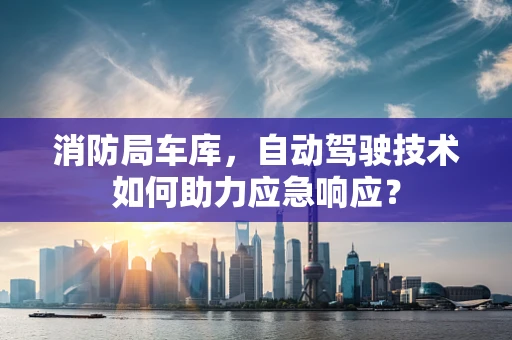 消防局车库，自动驾驶技术如何助力应急响应？