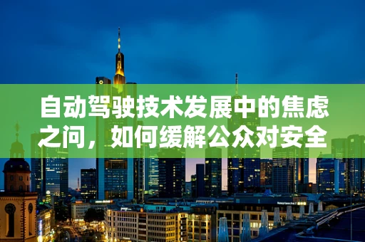 自动驾驶技术发展中的焦虑之问，如何缓解公众对安全性的担忧？