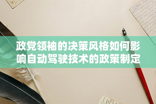 政党领袖的决策风格如何影响自动驾驶技术的政策制定？