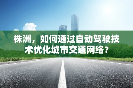 株洲，如何通过自动驾驶技术优化城市交通网络？