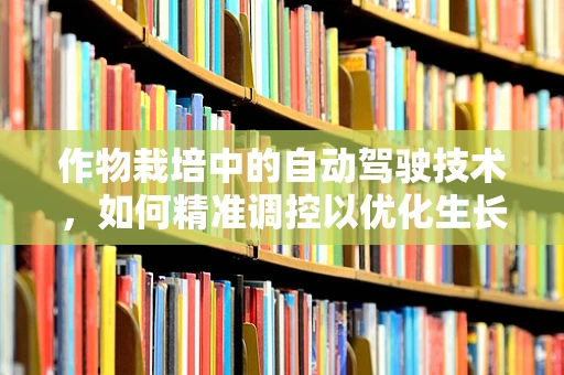 作物栽培中的自动驾驶技术，如何精准调控以优化生长环境？