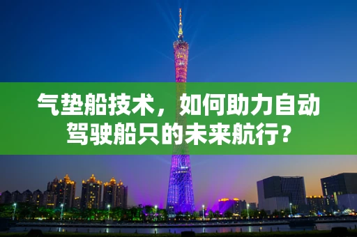 气垫船技术，如何助力自动驾驶船只的未来航行？