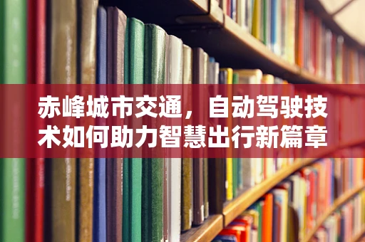 赤峰城市交通，自动驾驶技术如何助力智慧出行新篇章？