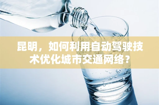 昆明，如何利用自动驾驶技术优化城市交通网络？