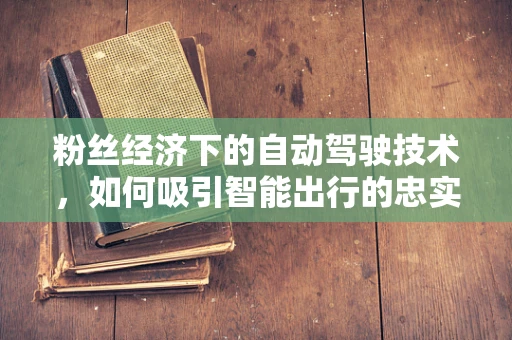 粉丝经济下的自动驾驶技术，如何吸引智能出行的忠实拥趸？