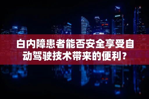 白内障患者能否安全享受自动驾驶技术带来的便利？