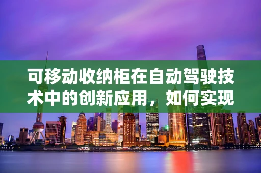 可移动收纳柜在自动驾驶技术中的创新应用，如何实现安全与便捷的双重提升？