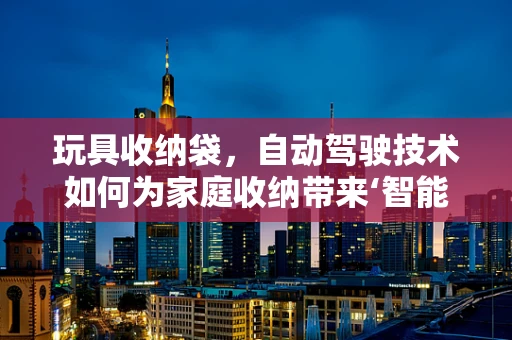 玩具收纳袋，自动驾驶技术如何为家庭收纳带来‘智能’解决方案？