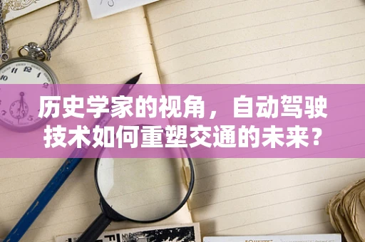 历史学家的视角，自动驾驶技术如何重塑交通的未来？