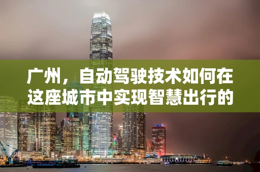 广州，自动驾驶技术如何在这座城市中实现智慧出行的飞跃？