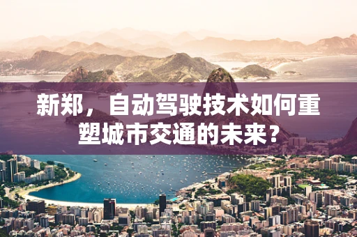 新郑，自动驾驶技术如何重塑城市交通的未来？