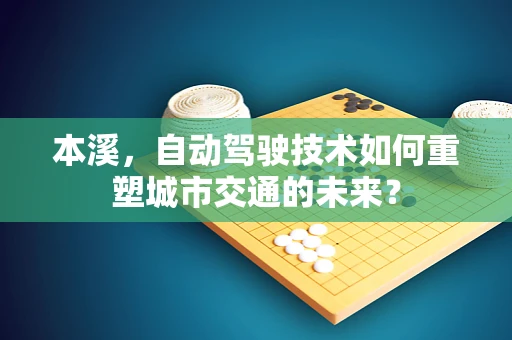 本溪，自动驾驶技术如何重塑城市交通的未来？