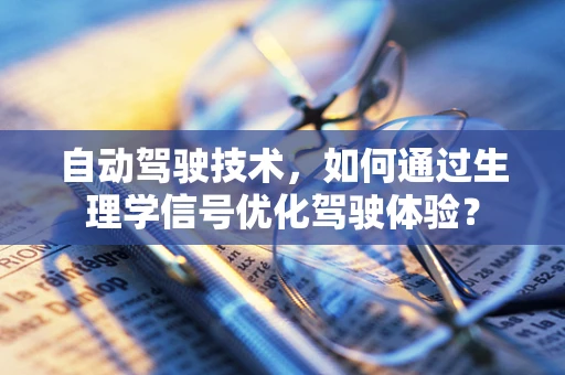 自动驾驶技术，如何通过生理学信号优化驾驶体验？