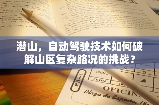 潜山，自动驾驶技术如何破解山区复杂路况的挑战？