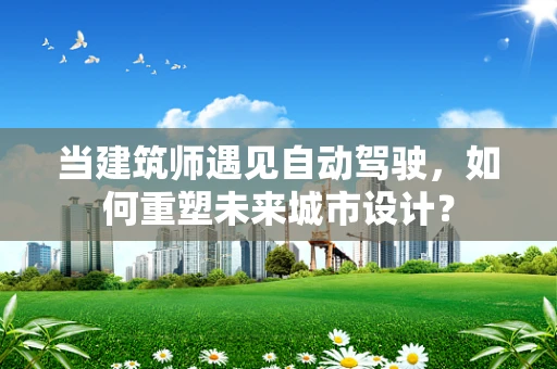 当建筑师遇见自动驾驶，如何重塑未来城市设计？