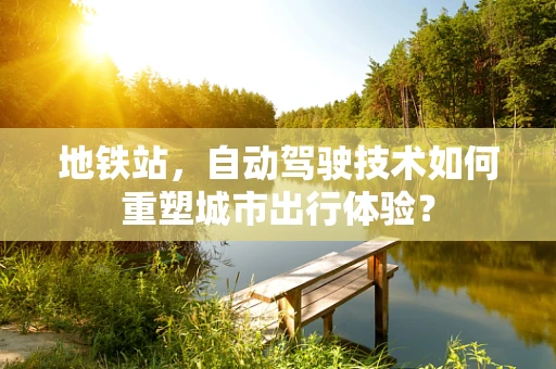 地铁站，自动驾驶技术如何重塑城市出行体验？