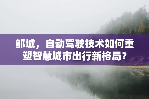 邹城，自动驾驶技术如何重塑智慧城市出行新格局？