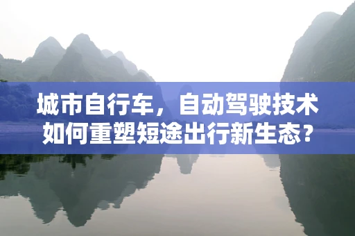 城市自行车，自动驾驶技术如何重塑短途出行新生态？