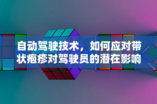 自动驾驶技术，如何应对带状疱疹对驾驶员的潜在影响？