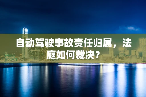 自动驾驶事故责任归属，法庭如何裁决？