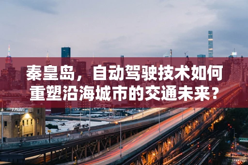 秦皇岛，自动驾驶技术如何重塑沿海城市的交通未来？