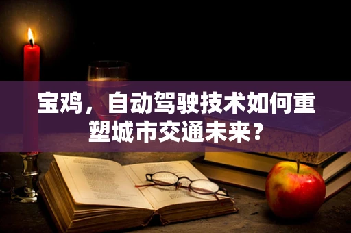 宝鸡，自动驾驶技术如何重塑城市交通未来？