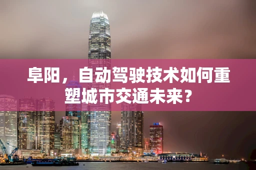 阜阳，自动驾驶技术如何重塑城市交通未来？