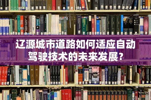 辽源城市道路如何适应自动驾驶技术的未来发展？