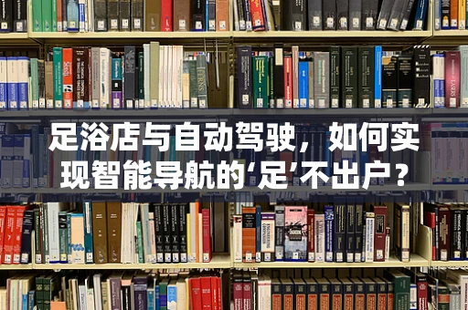 足浴店与自动驾驶，如何实现智能导航的‘足’不出户？