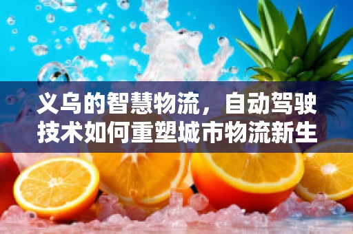 义乌的智慧物流，自动驾驶技术如何重塑城市物流新生态？