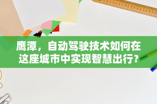 鹰潭，自动驾驶技术如何在这座城市中实现智慧出行？