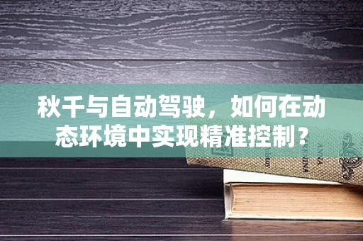 秋千与自动驾驶，如何在动态环境中实现精准控制？