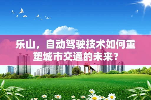 乐山，自动驾驶技术如何重塑城市交通的未来？