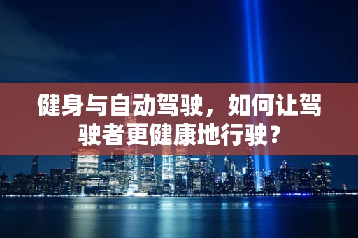 健身与自动驾驶，如何让驾驶者更健康地行驶？