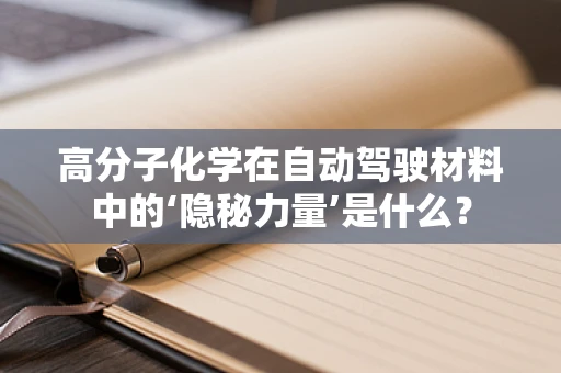 高分子化学在自动驾驶材料中的‘隐秘力量’是什么？