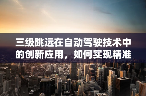 三级跳远在自动驾驶技术中的创新应用，如何实现精准落地与安全避障？