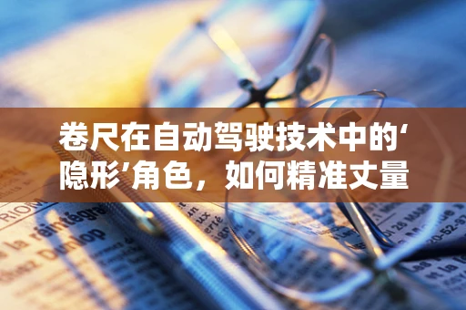 卷尺在自动驾驶技术中的‘隐形’角色，如何精准丈量未来？